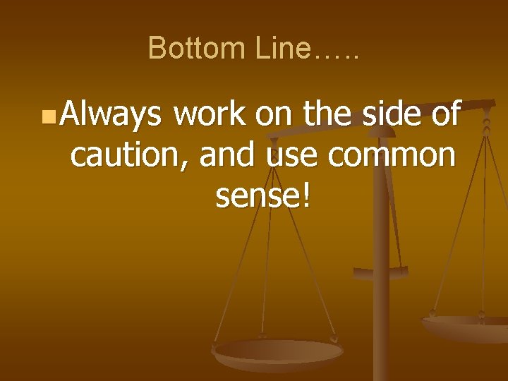 Bottom Line…. . n Always work on the side of caution, and use common