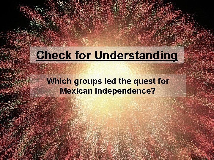 Check for Understanding Which groups led the quest for Mexican Independence? 