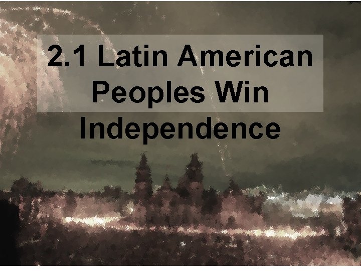 2. 1 Latin American Peoples Win Independence 