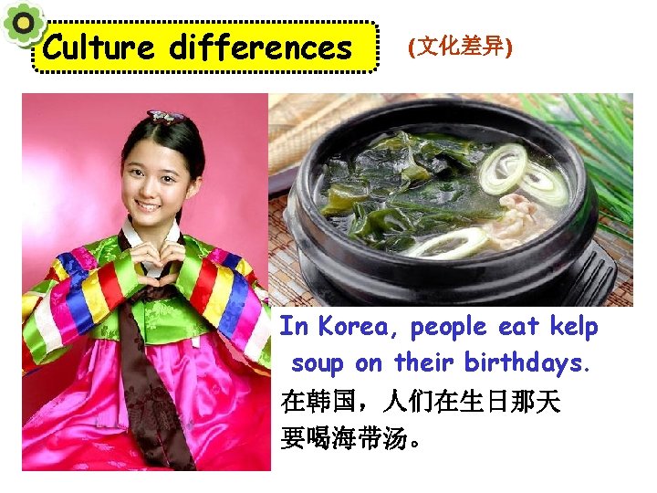 Culture differences (文化差异) In Korea, people eat kelp soup on their birthdays. 在韩国，人们在生日那天 要喝海带汤。