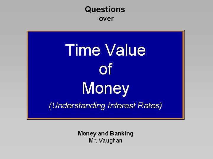 Questions over Time Value of Money (Understanding Interest Rates) Money and Banking Mr. Vaughan