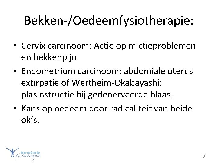 Bekken-/Oedeemfysiotherapie: • Cervix carcinoom: Actie op mictieproblemen en bekkenpijn • Endometrium carcinoom: abdomiale uterus