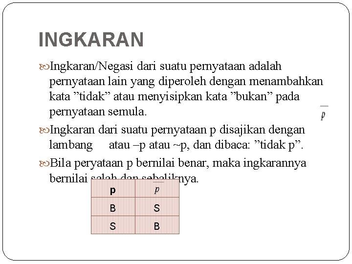 INGKARAN Ingkaran/Negasi dari suatu pernyataan adalah pernyataan lain yang diperoleh dengan menambahkan kata ”tidak”