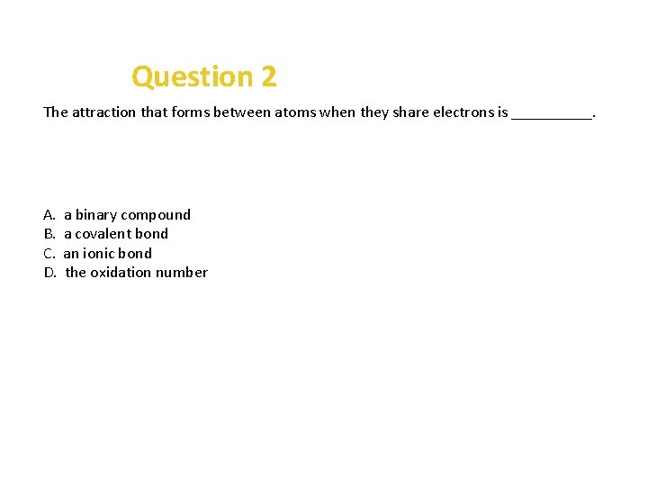 Question 2 The attraction that forms between atoms when they share electrons is _____.