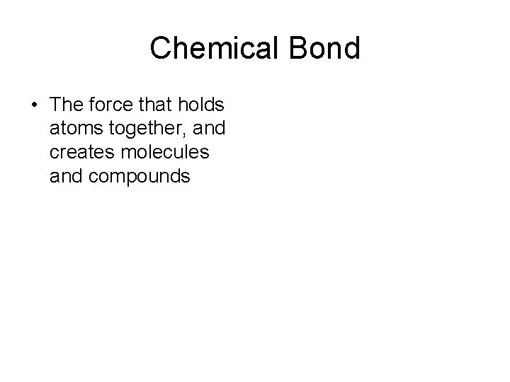 Chemical Bond • The force that holds atoms together, and creates molecules and compounds