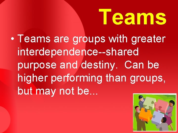 Teams • Teams are groups with greater interdependence--shared purpose and destiny. Can be higher