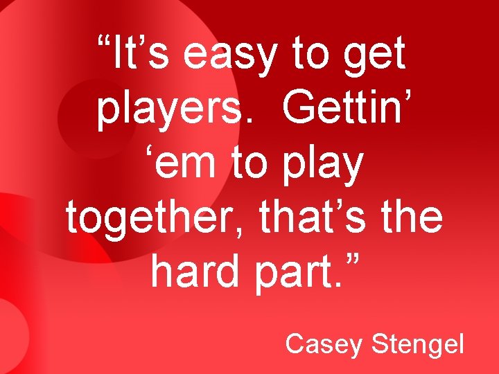 “It’s easy to get players. Gettin’ ‘em to play together, that’s the hard part.