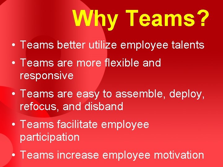 Why Teams? • Teams better utilize employee talents • Teams are more flexible and