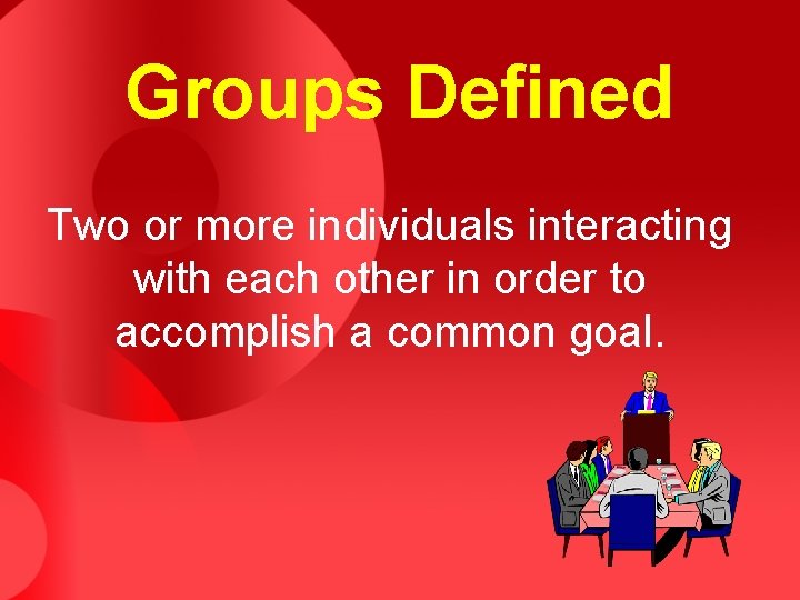 Groups Defined Two or more individuals interacting with each other in order to accomplish
