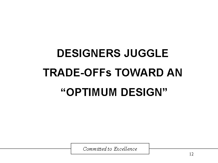 DESIGNERS JUGGLE TRADE-OFFs TOWARD AN “OPTIMUM DESIGN” Committed to Excellence 12 