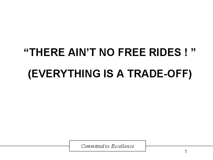 “THERE AIN’T NO FREE RIDES ! ” (EVERYTHING IS A TRADE-OFF) Committed to Excellence