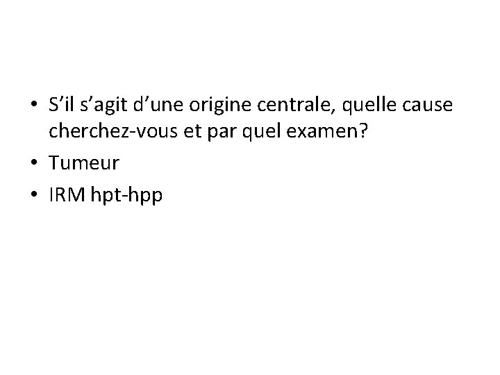  • S’il s’agit d’une origine centrale, quelle cause cherchez-vous et par quel examen?
