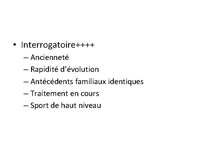  • Interrogatoire++++ – Ancienneté – Rapidité d’évolution – Antécédents familiaux identiques – Traitement