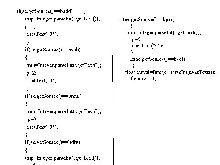 if(ae. get. Source()==badd) { tmp=Integer. parse. Int(t. get. Text()); p=1; t. set. Text("0"); } if(ae. get. Source()==badd) { tmp=Integer. parse. Int(t. get. Text()); p=1; t. set. Text("0"); }