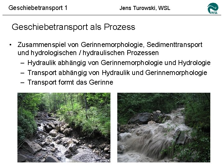 Geschiebetransport 1 Jens Turowski, WSL Geschiebetransport als Prozess • Zusammenspiel von Gerinnemorphologie, Sedimenttransport und