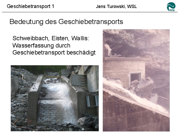 Geschiebetransport 1 Jens Turowski, WSL Bedeutung des Geschiebetransports Schweibbach, Eisten, Wallis: Wasserfassung durch Geschiebetransport