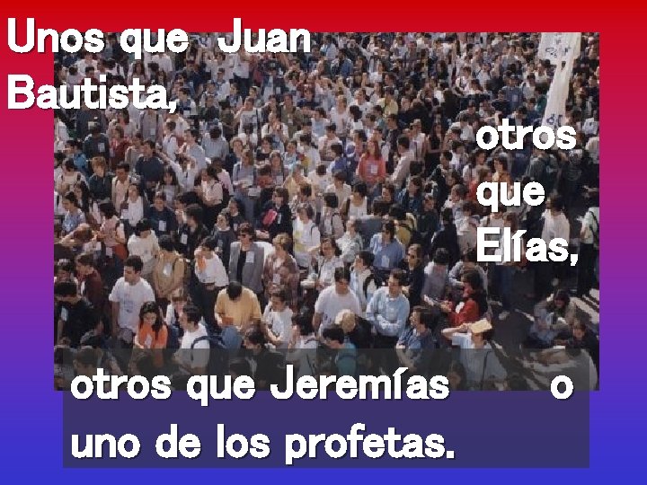 Unos que Juan Bautista, otros que Jeremías uno de los profetas. otros que Elías,
