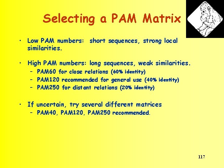 Selecting a PAM Matrix • Low PAM numbers: short sequences, strong local similarities. •