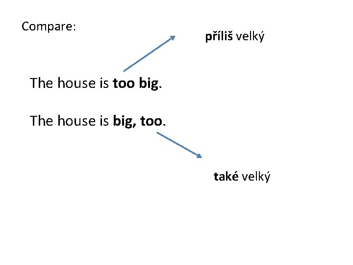 Compare: příliš velký The house is too big. The house is big, too. také