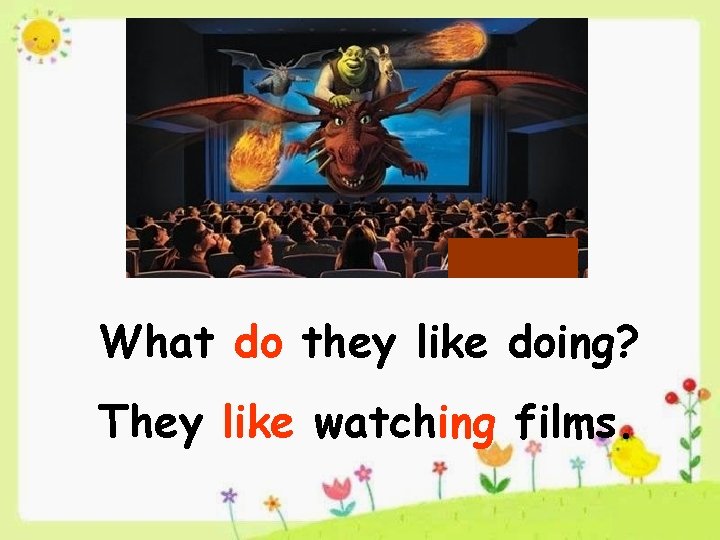 What do they like doing? They like watching films. 