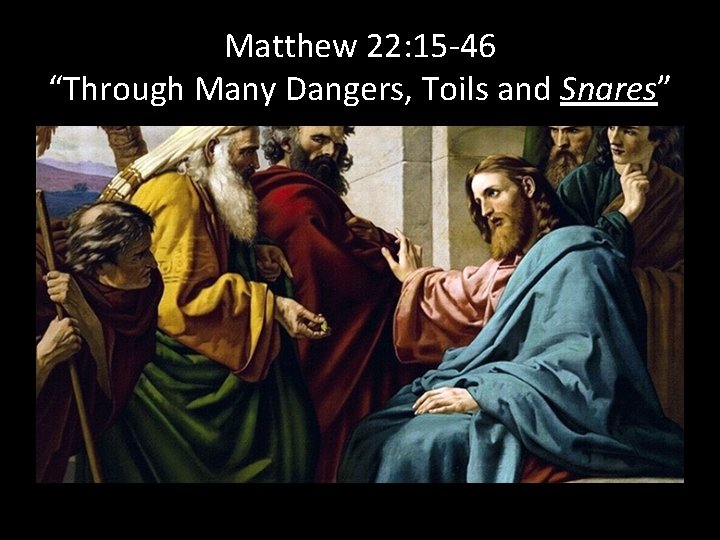 Matthew 22: 15 -46 “Through Many Dangers, Toils and Snares” 