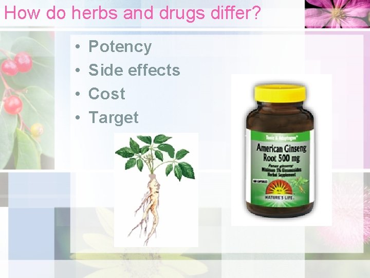 How do herbs and drugs differ? • • Potency Side effects Cost Target 