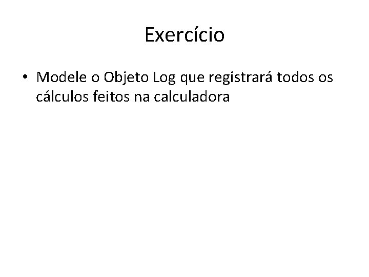 Exercício • Modele o Objeto Log que registrará todos os cálculos feitos na calculadora