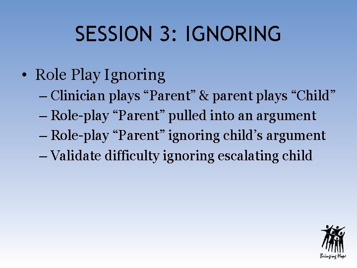 SESSION 3: IGNORING • Role Play Ignoring – Clinician plays “Parent” & parent plays