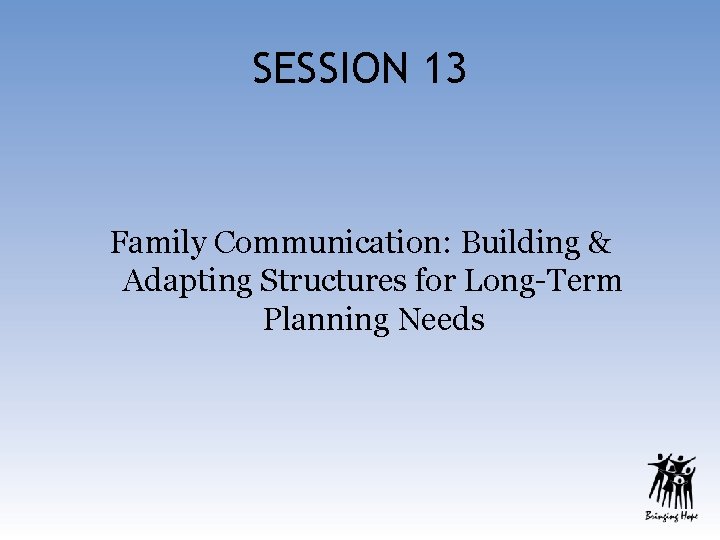 SESSION 13 Family Communication: Building & Adapting Structures for Long-Term Planning Needs 