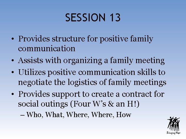 SESSION 13 • Provides structure for positive family communication • Assists with organizing a