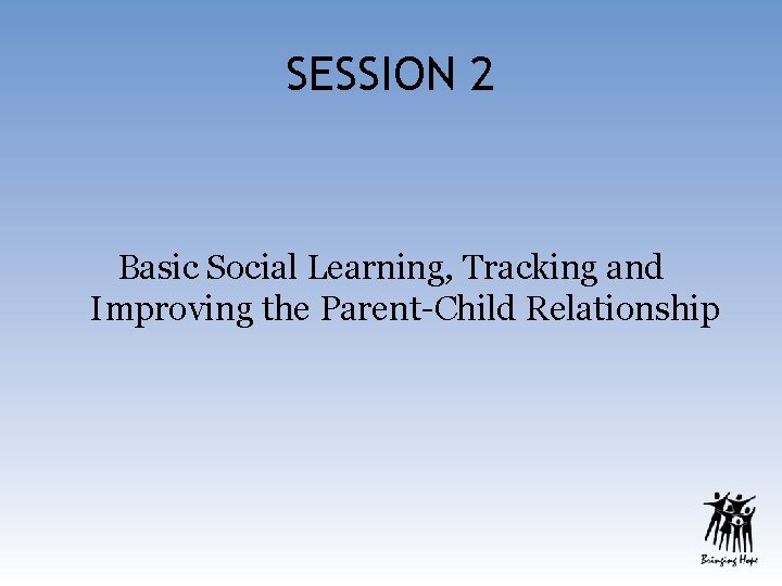 SESSION 2 Basic Social Learning, Tracking and Improving the Parent-Child Relationship 