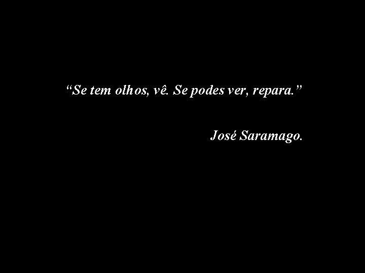“Se tem olhos, vê. Se podes ver, repara. ” José Saramago. 