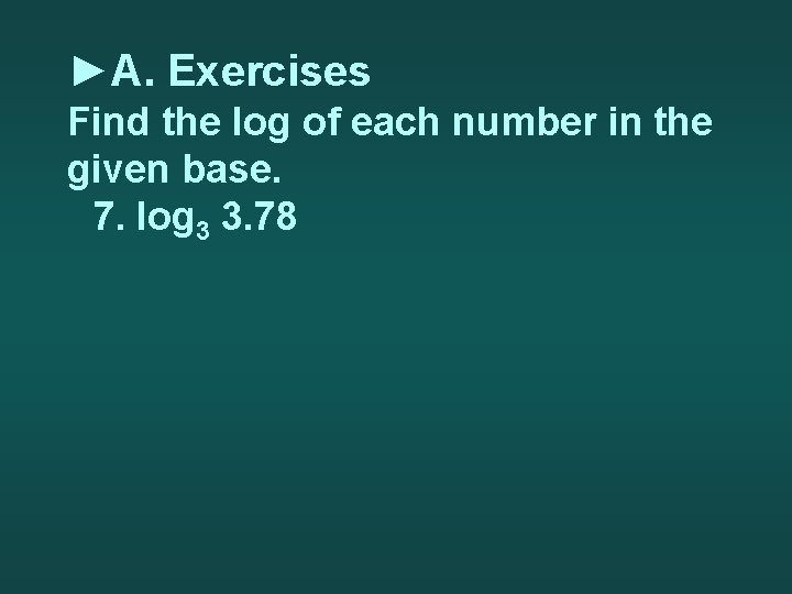 ►A. Exercises Find the log of each number in the given base. 7. log