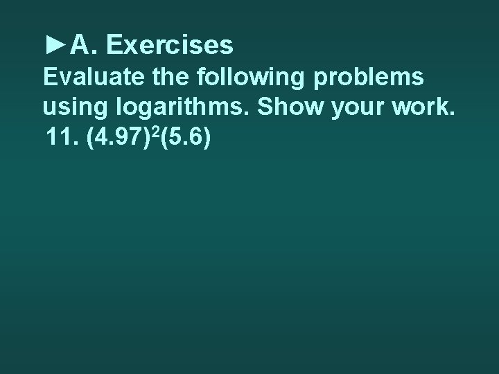 ►A. Exercises Evaluate the following problems using logarithms. Show your work. 11. (4. 97)2(5.