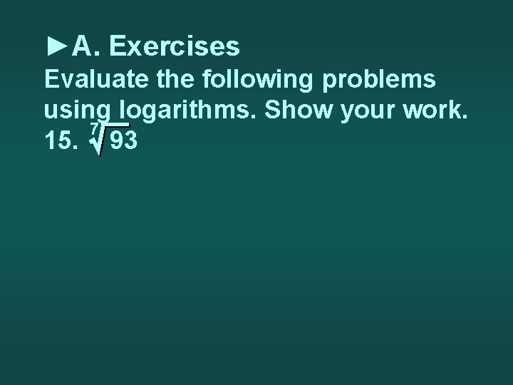 ►A. Exercises Evaluate the following problems using logarithms. Show your work. 7 15. 93