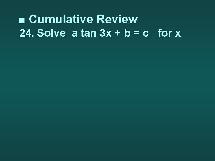 ■ Cumulative Review 24. Solve a tan 3 x + b = c for