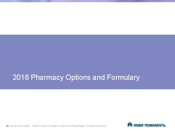  2018 Pharmacy Options and Formulary 30 30 November 2020| © 2017 Kaiser Foundation