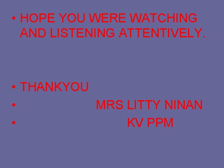  • HOPE YOU WERE WATCHING AND LISTENING ATTENTIVELY. • THANKYOU • MRS LITTY