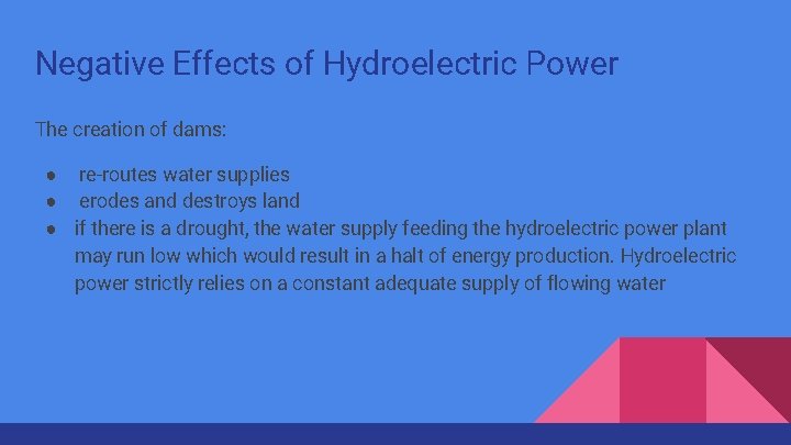 Negative Effects of Hydroelectric Power The creation of dams: ● re-routes water supplies ●
