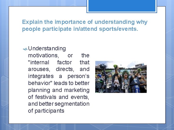 Explain the importance of understanding why people participate in/attend sports/events. Understanding motivations, or the