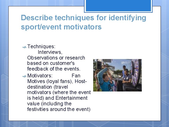 Describe techniques for identifying sport/event motivators Techniques: Interviews, Observations or research based on customer's