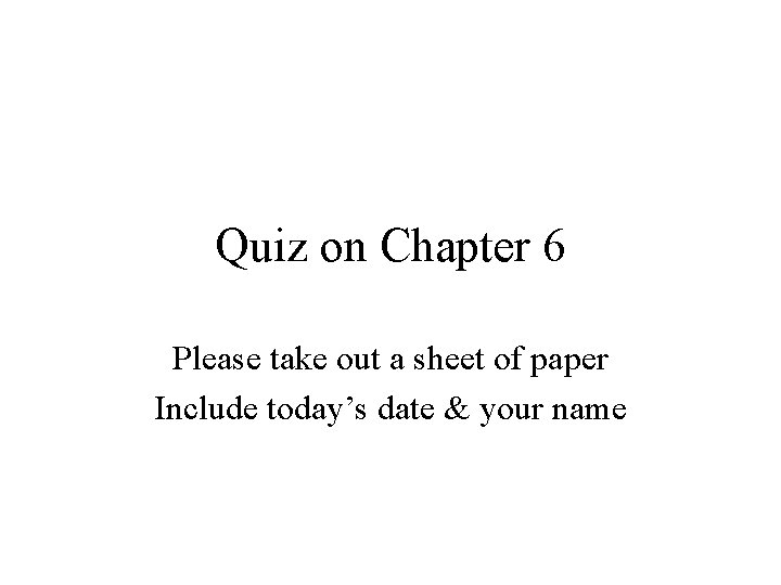 Quiz on Chapter 6 Please take out a sheet of paper Include today’s date