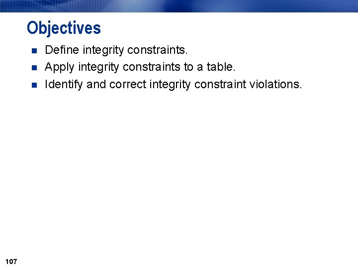 Objectives n n n 107 Define integrity constraints. Apply integrity constraints to a table. Objectives n n n 107 Define integrity constraints. Apply integrity constraints to a table.