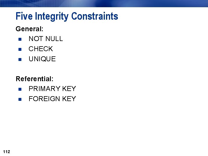 Five Integrity Constraints General: n NOT NULL n CHECK n UNIQUE Referential: n PRIMARY Five Integrity Constraints General: n NOT NULL n CHECK n UNIQUE Referential: n PRIMARY