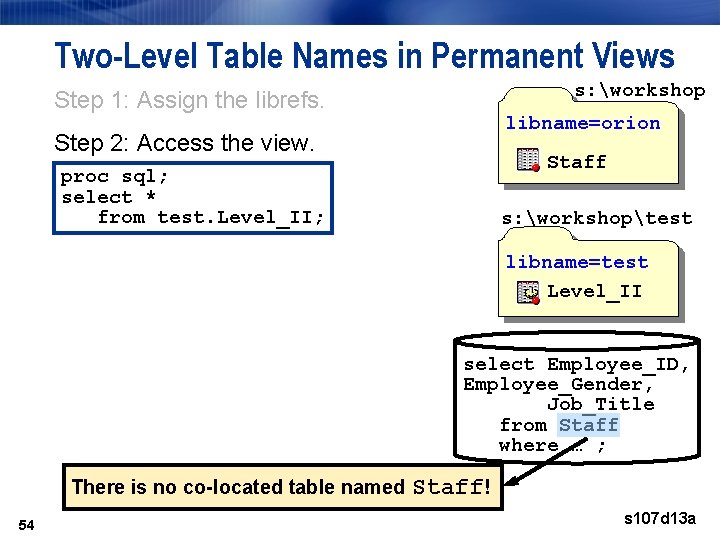 Two-Level Table Names in Permanent Views s: workshop Step 1: Assign the librefs. libname=orion Two-Level Table Names in Permanent Views s: workshop Step 1: Assign the librefs. libname=orion