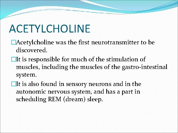 ACETYLCHOLINE �Acetylcholine was the first neurotransmitter to be discovered. �It is responsible for much