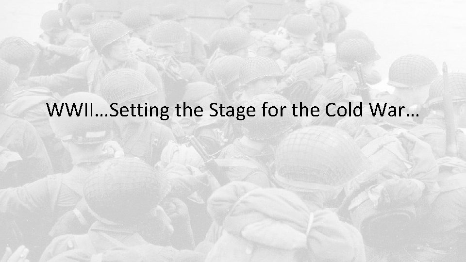 WWII…Setting the Stage for the Cold War… 