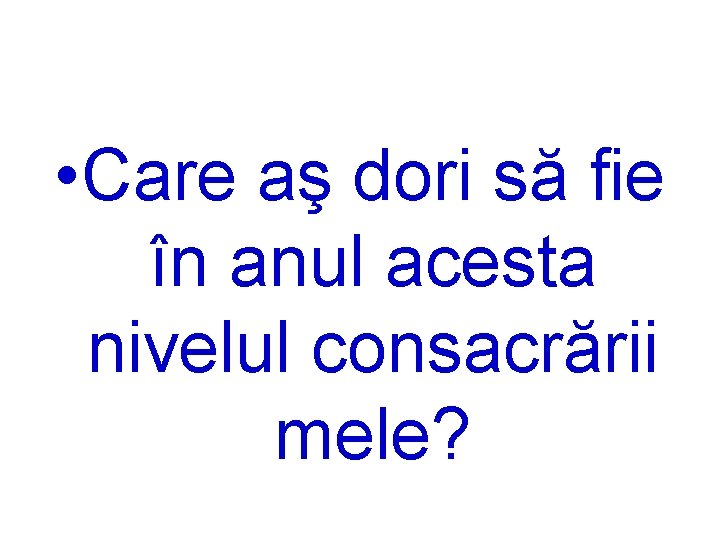  • Care aş dori să fie în anul acesta nivelul consacrării mele? 