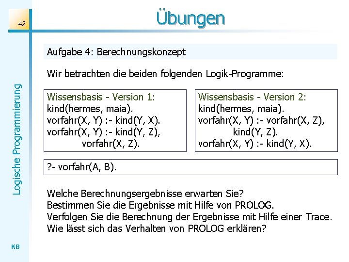 Übungen 42 Aufgabe 4: Berechnungskonzept Logische Programmierung Wir betrachten die beiden folgenden Logik-Programme: KB