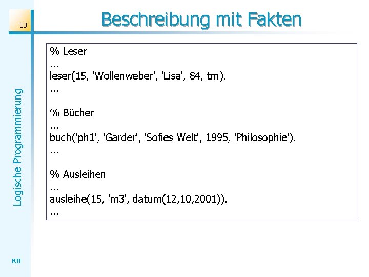 Logische Programmierung 53 KB Beschreibung mit Fakten % Leser. . . leser(15, 'Wollenweber', 'Lisa',